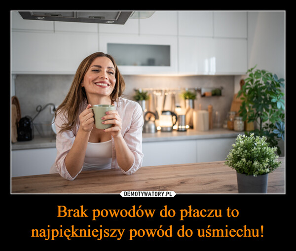 Brak powodów do płaczu to najpiękniejszy powód do uśmiechu! –  