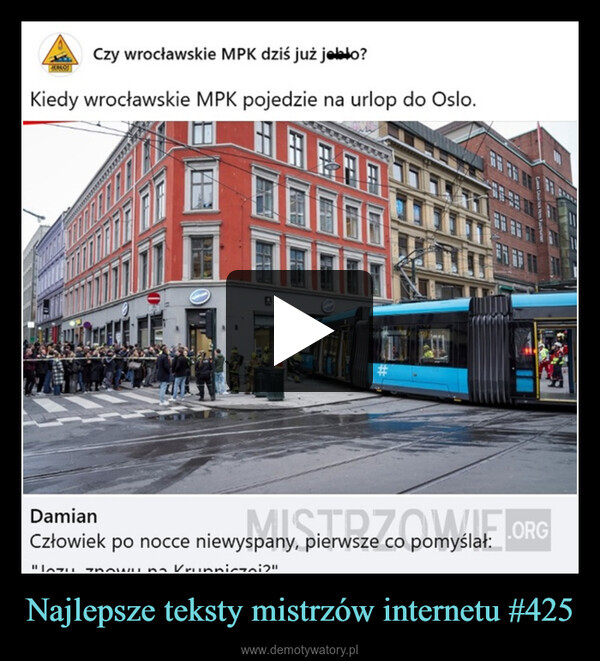 Najlepsze teksty mistrzów internetu #425 –  Czy wrocławskie MPK dziś już jebko?Kiedy wrocławskie MPK pojedzie na urlop do Oslo.BCLARON Cournon You FaursoweDamianMISTRZOWIE.ORGCzłowiek po nocce niewyspany, pierwsze co pomyślał:Jozuna Krupniczoi?"