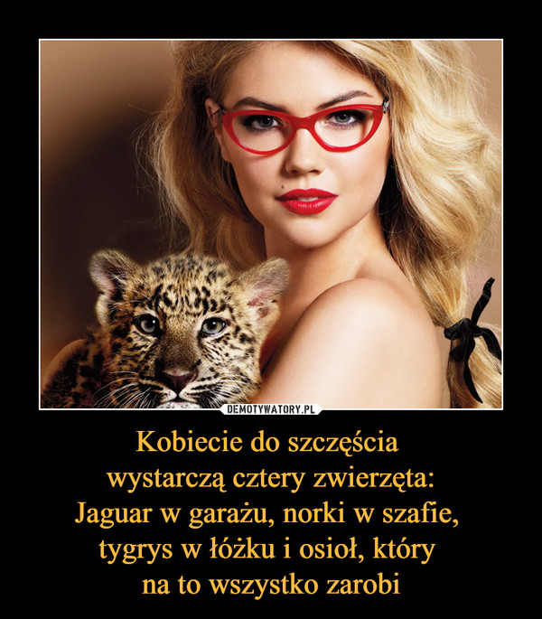 Kobiecie do szczęścia wystarczą cztery zwierzęta:Jaguar w garażu, norki w szafie, tygrys w łóżku i osioł, który na to wszystko zarobi –  