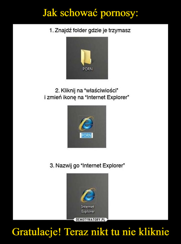 Gratulacje! Teraz nikt tu nie kliknie –  Znajdź folder gdzie je trzymasz porn kliknij na właściwości i zmień ikonę na internet explorer nazwij go internet explorer