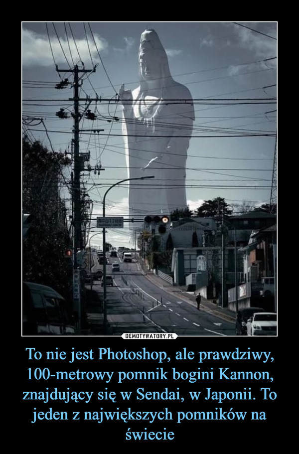 To nie jest Photoshop, ale prawdziwy, 100-metrowy pomnik bogini Kannon, znajdujący się w Sendai, w Japonii. To jeden z największych pomników na świecie –  