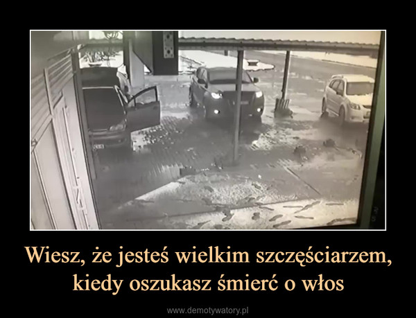 Wiesz, że jesteś wielkim szczęściarzem, kiedy oszukasz śmierć o włos –  