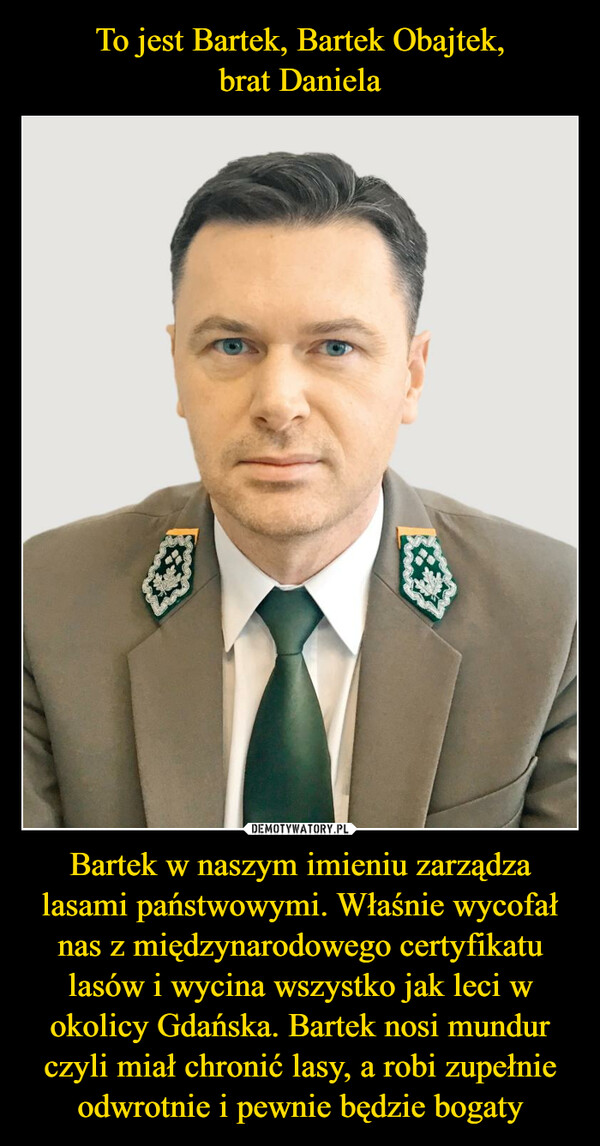 Bartek w naszym imieniu zarządza lasami państwowymi. Właśnie wycofał nas z międzynarodowego certyfikatu lasów i wycina wszystko jak leci w okolicy Gdańska. Bartek nosi mundur czyli miał chronić lasy, a robi zupełnie odwrotnie i pewnie będzie bogaty –  