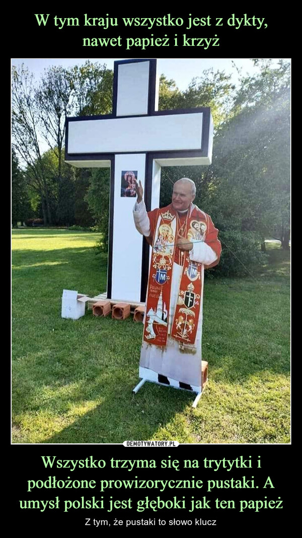 Wszystko trzyma się na trytytki i podłożone prowizorycznie pustaki. A umysł polski jest głęboki jak ten papież – Z tym, że pustaki to słowo klucz MPachaFERELISRMST#