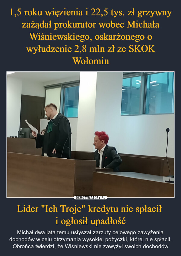 Lider "Ich Troje" kredytu nie spłacił i ogłosił upadłość – Michał dwa lata temu usłyszał zarzuty celowego zawyżenia dochodów w celu otrzymania wysokiej pożyczki, której nie spłacił. Obrońca twierdzi, że Wiśniewski nie zawyżył swoich dochodów 