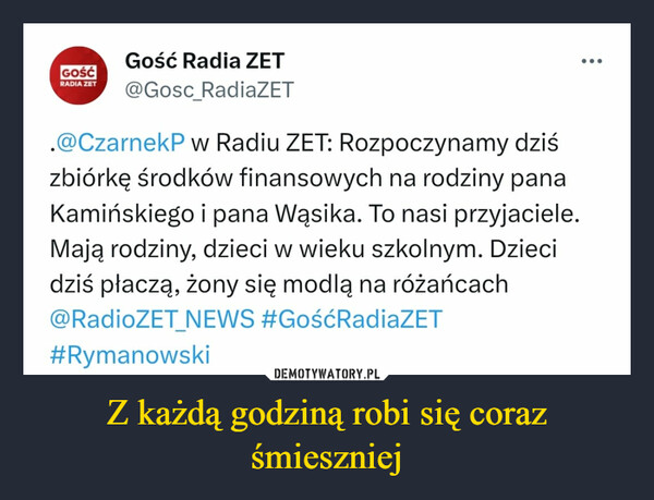 Z każdą godziną robi się coraz śmieszniej –  GOŚĆRADIA ZETGość Radia ZET@Gosc_RadiaZET.@CzarnekP w Radiu ZET: Rozpoczynamy dziśzbiórkę środków finansowych na rodziny panaKamińskiego i pana Wąsika. To nasi przyjaciele.Mają rodziny, dzieci w wieku szkolnym. Dziecidziś płaczą, żony się modlą na różańcach@RadioZET NEWS #GośćRadiaZET#Rymanowski...