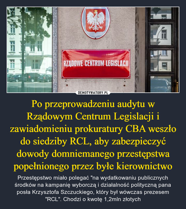 Po przeprowadzeniu audytu w Rządowym Centrum Legislacji i zawiadomieniu prokuratury CBA weszło do siedziby RCL, aby zabezpieczyć dowody domniemanego przestępstwa popełnionego przez byłe kierownictwo – Przestępstwo miało polegać "na wydatkowaniu publicznych środków na kampanię wyborczą i działalność polityczną pana posła Krzysztofa Szczuckiego, który był wówczas prezesem "RCL". Chodzi o kwotę 1,2mln złotych RZĄDOWE CENTRUM LEGISLACJI