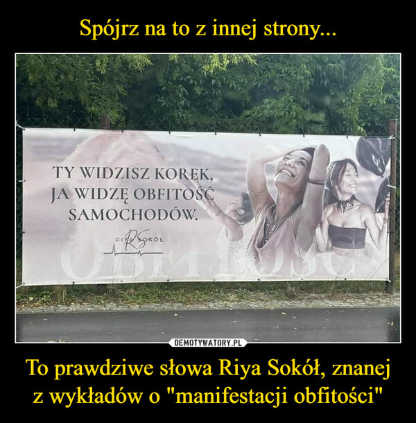 To prawdziwe słowa Riya Sokół, znanej z wykładów o "manifestacji obfitości" –  TY WIDZISZ KOREK,JA WIDZĘ OBFITOŚĆSAMOCHODÓW.RIP GROL