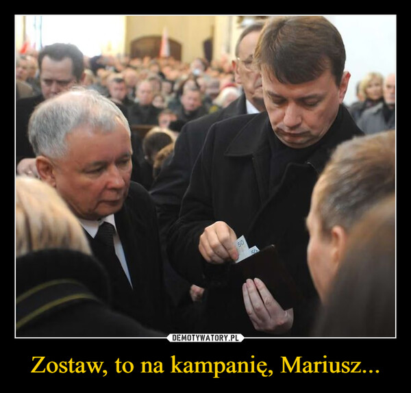 Zostaw, to na kampanię, Mariusz... –  