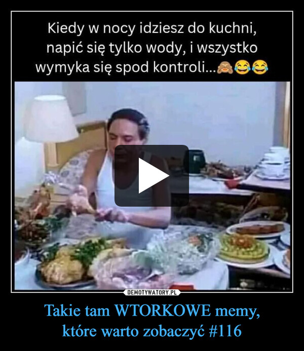 Takie tam WTORKOWE memy,które warto zobaczyć #116 –  Kiedy w nocy idziesz do kuchni,napić się tylko wody, i wszystkowymyka się spod kontroli...Ge