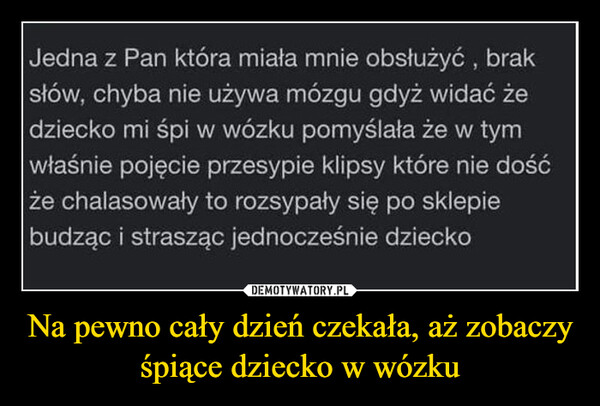 Na pewno cały dzień czekała, aż zobaczy śpiące dziecko w wózku –  Jedna z Pan która miała mnie obsłużyć, braksłów, chyba nie używa mózgu gdyż widać żedziecko mi śpi w wózku pomyślała że w tymwłaśnie pojęcie przesypie klipsy które nie dośćże chalasowały to rozsypały się po sklepiebudząc i strasząc jednocześnie dziecko