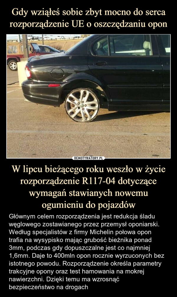 W lipcu bieżącego roku weszło w życie rozporządzenie R117-04 dotyczące wymagań stawianych nowemu ogumieniu do pojazdów – Głównym celem rozporządzenia jest redukcja śladu węglowego zostawianego przez przemysł oponiarski. Według specjalistów z firmy Michelin połowa opon trafia na wysypisko mając grubość bieżnika ponad 3mm, podczas gdy dopuszczalne jest co najmniej 1,6mm. Daje to 400mln opon rocznie wyrzuconych bez istotnego powodu. Rozporządzenie określa parametry trakcyjne opony oraz test hamowania na mokrej nawierzchni. Dzięki temu ma wzrosnąć bezpieczeństwo na drogach 