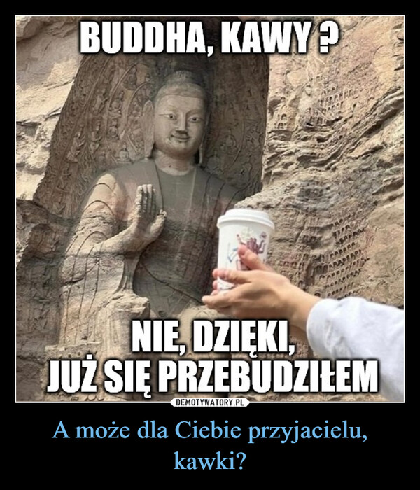 A może dla Ciebie przyjacielu, kawki? –  BUDDHA, KAWY?NIE, DZIEKI,JUŻ SIĘ PRZEBUDZIŁEM