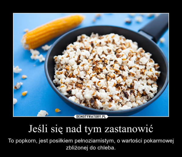 Jeśli się nad tym zastanowić – To popkorn, jest posiłkiem pełnoziarnistym, o wartości pokarmowej zbliżonej do chleba. 