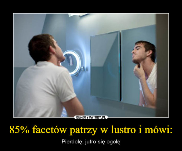 85% facetów patrzy w lustro i mówi: – Pierdolę, jutro się ogolę 