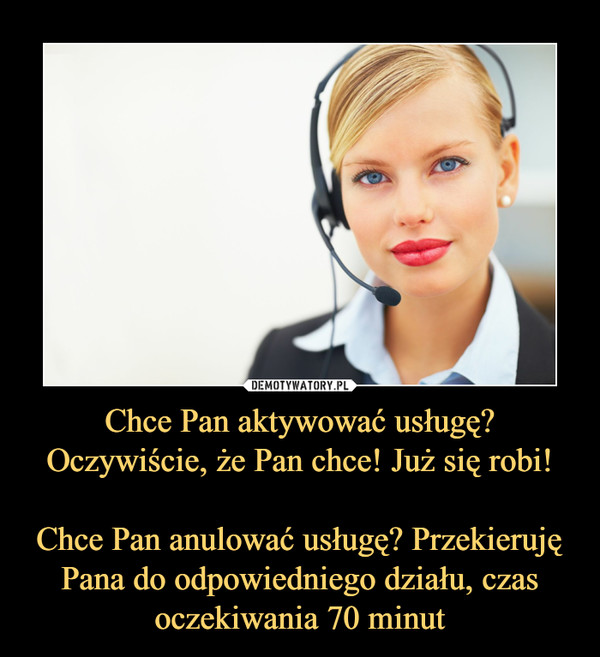 Chce Pan aktywować usługę? Oczywiście, że Pan chce! Już się robi!Chce Pan anulować usługę? Przekieruję Pana do odpowiedniego działu, czas oczekiwania 70 minut –  