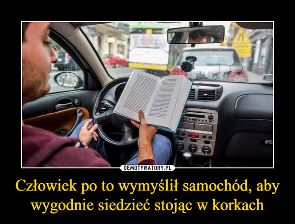 Człowiek po to wymyślił samochód, aby wygodnie siedzieć stojąc w korkach –  