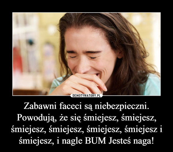 Zabawni faceci są niebezpieczni.Powodują, że się śmiejesz, śmiejesz, śmiejesz, śmiejesz, śmiejesz, śmiejesz i śmiejesz, i nagle BUM Jesteś naga! –  