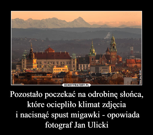 Pozostało poczekać na odrobinę słońca, które ociepliło klimat zdjęcia i nacisnąć spust migawki - opowiada fotograf Jan Ulicki –  