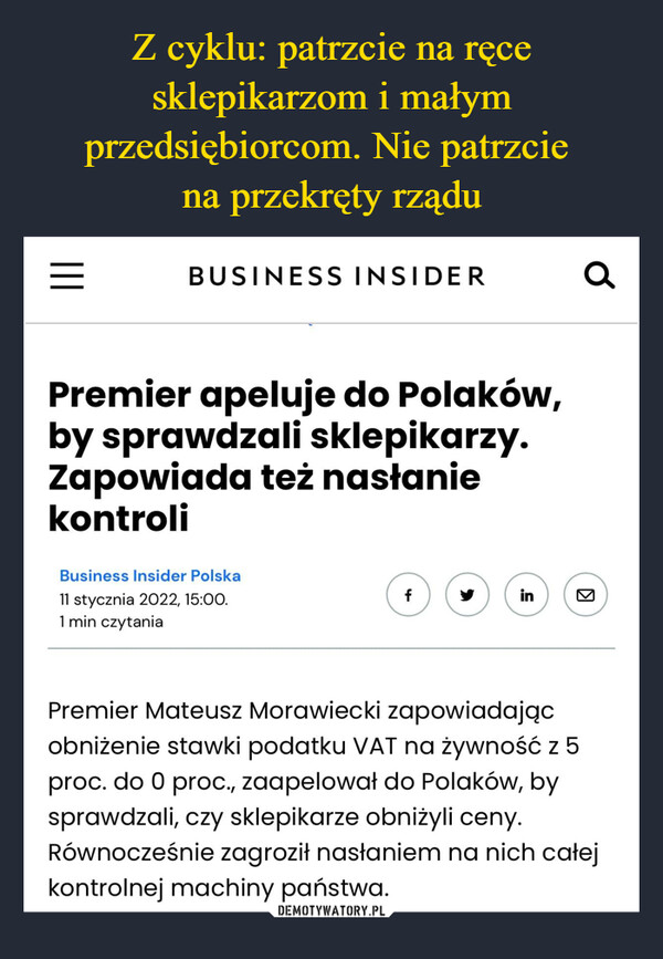  –  BUSINESS INSIDER Premier apeluje do Polaków, by sprawdzali sklepikarzy. Zapowiada też nasłanie kontroli Business Insider Polska 11 stycznia 2022, 15:00. 1 min czytania Q Premier Mateusz Morawiecki zapowiadając obniżenie stawki podatku VAT na żywność z 5 proc. do O proc., zaapelował do Polaków, by sprawdzali, czy sklepikarze obniżyli ceny. Równocześnie zagroził nasłaniem na nich całej kontrolnej machiny państwa.