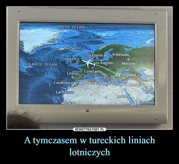 A tymczasem w tureckich liniach lotniczych –  ATLANTIC OCEANARCTIC OCEANBucharestGlasgowLisbonCasablancaLas PalmasDakarStockholm oLosLos AngelesConstantaHelsinkiHo Chi Minh CityVEZACMoscowIstanbulo DhakaChicagoJeddahKabulBarcelona