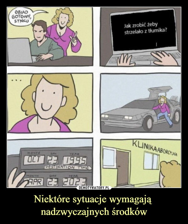 Niektóre sytuacje wymagają nadzwyczajnych środków –  OBIADGOTOWY,SYNKUMONTHDAYYEAROCT 23 1995DESTINATION TIME12MONTHDAYYEARAPR 23 2023Jak zrobić żebystrzelało z tłumika?MMKLINIKAABORCYJNA