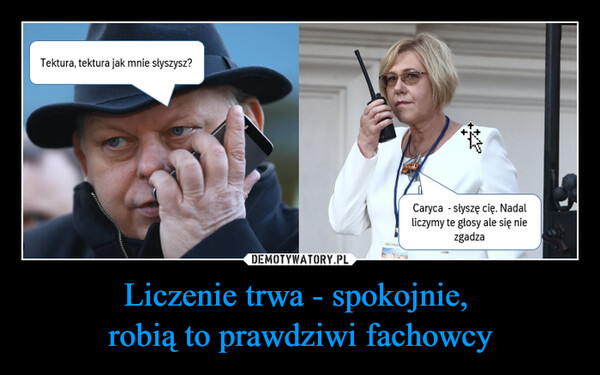 Liczenie trwa - spokojnie, robią to prawdziwi fachowcy –  Tektura, tektura jak mnie słyszysz?Caryca - słyszę cię. Nadalliczymy te głosy ale się niezgadza