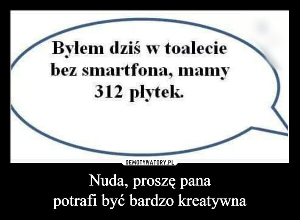 Nuda, proszę panapotrafi być bardzo kreatywna –  Bylem dziś w toaleciebez smartfona, mamy312 plytek.