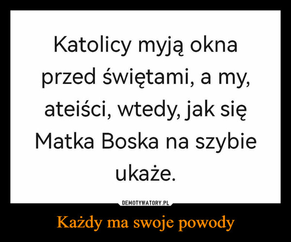 Każdy ma swoje powody –  Katolicy myją oknaprzed świętami, a my,ateiści, wtedy, jak sięMatka Boska na szybieukaże.