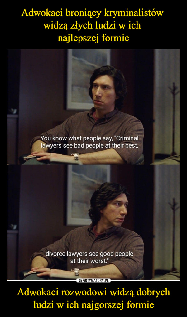 Adwokaci rozwodowi widzą dobrych ludzi w ich najgorszej formie –  You know what people say, "Criminallawyers see bad people at their best,divorce lawyers see good peopleat their worst."