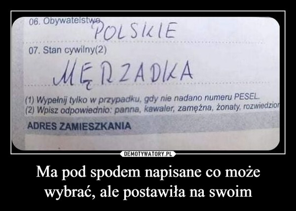 Ma pod spodem napisane co może wybrać, ale postawiła na swoim –  06. ObywatelstwoPOLSKIE07. Stan cywilny(2)MERZADIKA(1) Wypełnij tylko w przypadku, gdy nie nadano numeru PESEL(2) Wpisz odpowiednio: panna, kawaler, zamężna, żonaty, rozwiedzionADRES ZAMIESZKANIA