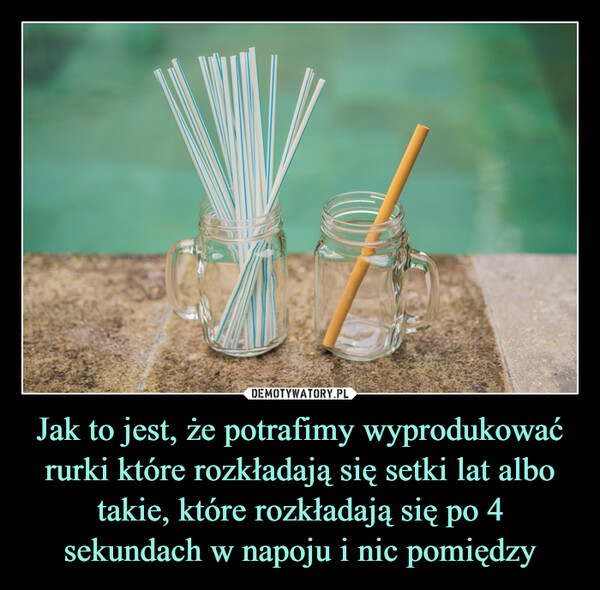 Jak to jest, że potrafimy wyprodukować rurki które rozkładają się setki lat albo takie, które rozkładają się po 4 sekundach w napoju i nic pomiędzy –  