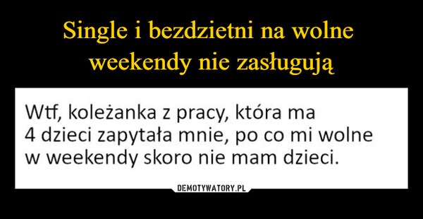  –  Wtf, koleżanka z pracy, która ma4 dzieci zapytała mnie, po co mi wolnew weekendy skoro nie mam dzieci.