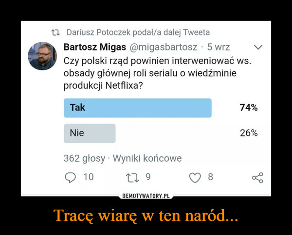 Tracę wiarę w ten naród... –  Dariusz Potoczek podał/a dalej Tweeta •Bartosz Migas ®migasbartosz • 5 wrz ../ Czy polski rząd powinien interweniować ws. obsady głównej roli serialu o wiedźminie produkcji Netflixa? Tak Nie 362 głosy • Wyniki końcowe 10 9 74% 26%