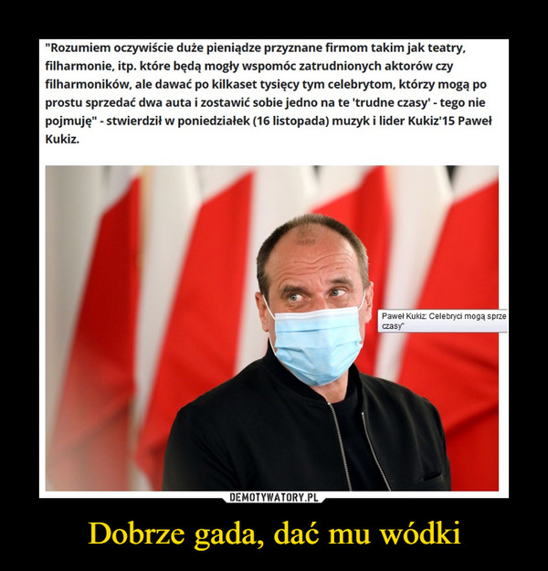 Dobrze gada, dać mu wódki –  