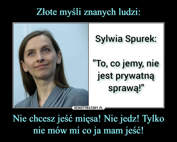 Nie chcesz jeść mięsa! Nie jedz! Tylko nie mów mi co ja mam jeść! –  Złote myśli znanych ludzi:Sylwia Spurek:"To, co jemy, niejest prywatnąsprawą!"DEMOTYWATORY.PLNie chcesz jeść mięsa! Nie jedz! Tylkonie mów mi co ja mam jeść!