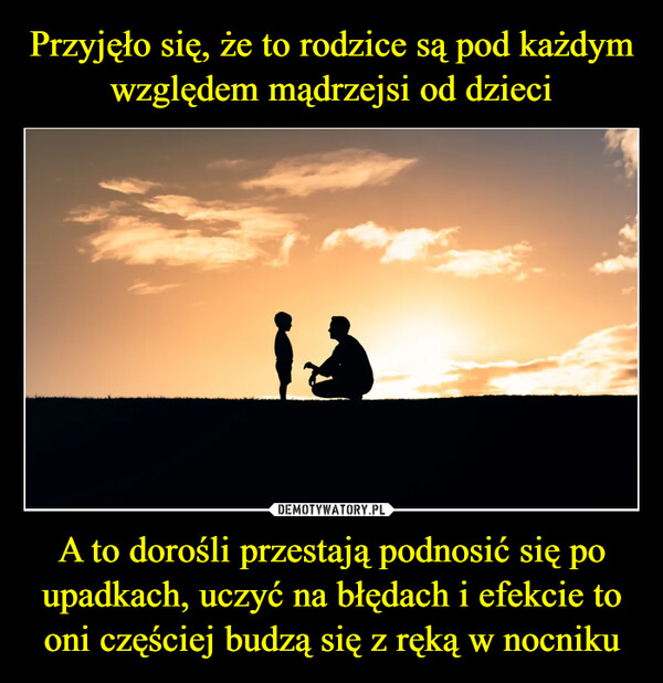 A to dorośli przestają podnosić się po upadkach, uczyć na błędach i efekcie to oni częściej budzą się z ręką w nocniku –  1