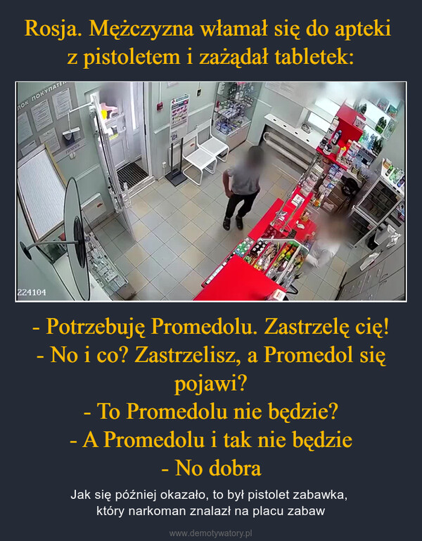 - Potrzebuję Promedolu. Zastrzelę cię!- No i co? Zastrzelisz, a Promedol się pojawi?- To Promedolu nie będzie?- A Promedolu i tak nie będzie- No dobra – Jak się później okazało, to był pistolet zabawka, który narkoman znalazł na placu zabaw 224104ЛОК ПОКУПАТЕ