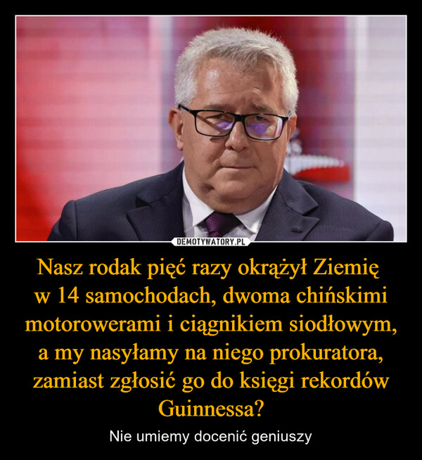 Nasz rodak pięć razy okrążył Ziemię w 14 samochodach, dwoma chińskimi motorowerami i ciągnikiem siodłowym, a my nasyłamy na niego prokuratora, zamiast zgłosić go do księgi rekordów Guinnessa? – Nie umiemy docenić geniuszy 