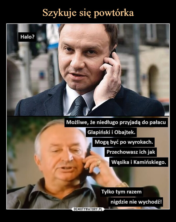  –  Halo?Możliwe, że niedługo przyjadą do pałacuGlapiński i Obajtek.Mogą być po wyrokach.Przechowasz ich jakWąsika i Kamińskiego.Tylko tym razemnigdzie nie wychodź!