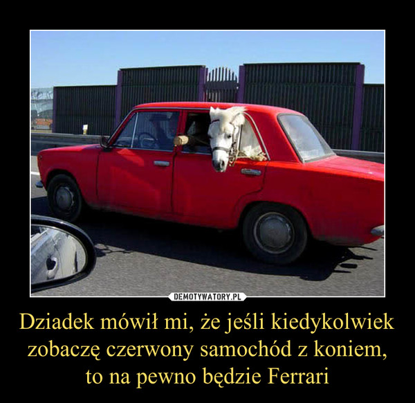 Dziadek mówił mi, że jeśli kiedykolwiek zobaczę czerwony samochód z koniem, to na pewno będzie Ferrari –  