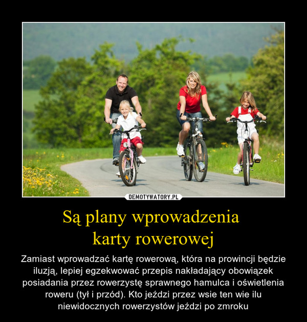 Są plany wprowadzenia karty rowerowej – Zamiast wprowadzać kartę rowerową, która na prowincji będzie iluzją, lepiej egzekwować przepis nakładający obowiązek posiadania przez rowerzystę sprawnego hamulca i oświetlenia roweru (tył i przód). Kto jeździ przez wsie ten wie ilu niewidocznych rowerzystów jeździ po zmroku 