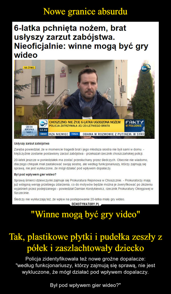 "Winne mogą być gry video"Tak, plastikowe płytki i pudełka zeszły z półek i zaszlachtowały dziecko – Policja zidentyfikowała też nowe groźne dopalacze:"według funkcjonariuszy, którzy zajmują się sprawą, nie jest wykluczone, że mógł działać pod wpływem dopalaczy.Był pod wpływem gier wideo?" 