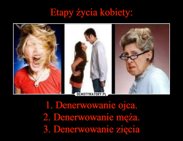 1. Denerwowanie ojca.2. Denerwowanie męża.3. Denerwowanie zięcia –  