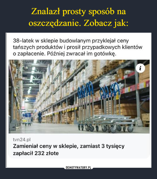  –  38-latek w sklepie budowlanym przyklejał cenytańszych produktów i prosił przypadkowych klientówo zapłacenie. Później zwracał im gotówkę.tvn24.plZamieniał ceny w sklepie, zamiast 3 tysięcyzapłacił 232 złotei