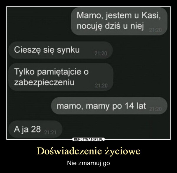 Doświadczenie życiowe – Nie zmarnuj go Mamo, jestem u Kasi,nocuję dziś u niej21:20Cieszę się synku21:20Tylko pamiętajcie ozabezpieczeniu21:20mamo, mamy po 14 latA ja 2821:2121:20