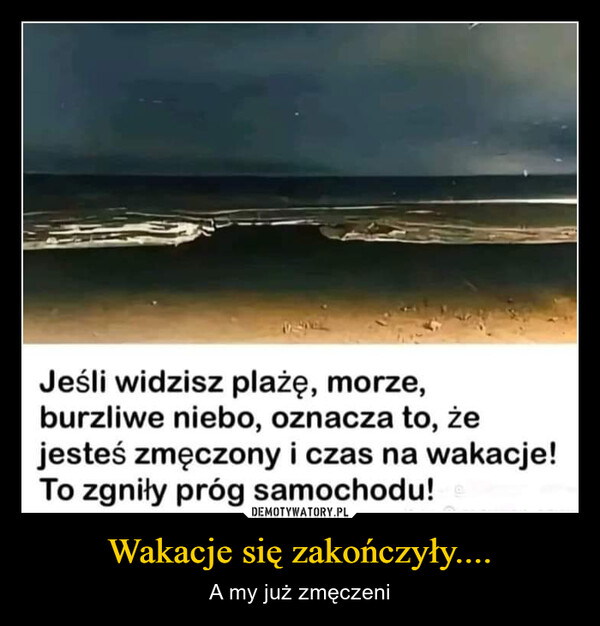 Wakacje się zakończyły.... – A my już zmęczeni Jeśli widzisz plażę, morze,burzliwe niebo, oznacza to, żejesteś zmęczony i czas na wakacje!To zgniły próg samochodu!