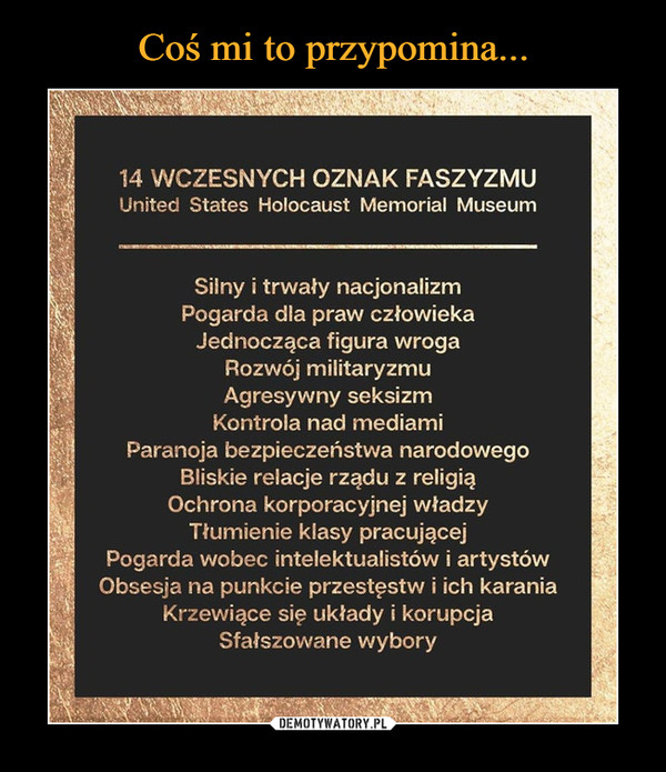  –  14 WCZESNYCH OZNAK FASZYZMUUnited States Holocaust Memoriał MuseumSilny i trwały nacjonalizmPogarda dla praw człowiekaJednocząca figura wrogaRozwój militaryzmuAgresywny seksizmKontrola nad mediamiParanoja bezpieczeństwa narodowegoBliskie relacje rządu z religiąOchrona korporacyjnej władzyTłumienie klasy pracującejPogarda wobec intelektualistów i artystówObsesja na punkcie przestęstw i ich karaniaKrzewiące się układy i korupcjaSfałszowane wybory