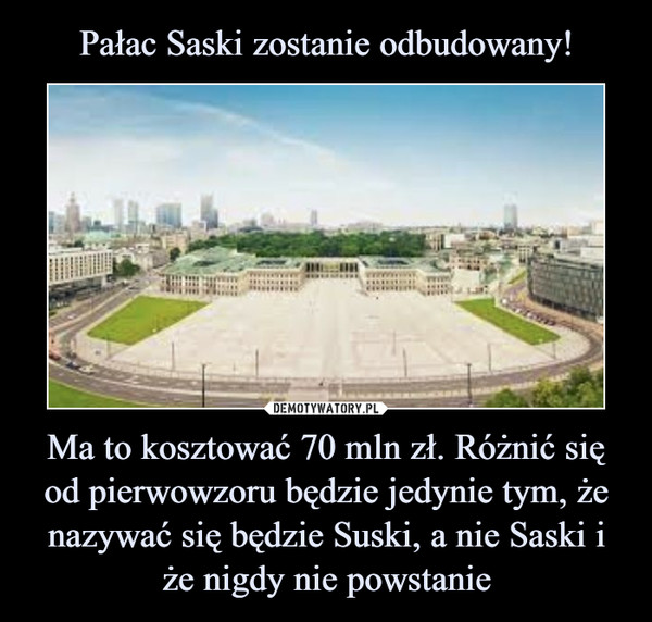 Ma to kosztować 70 mln zł. Różnić się od pierwowzoru będzie jedynie tym, że nazywać się będzie Suski, a nie Saski i że nigdy nie powstanie –  