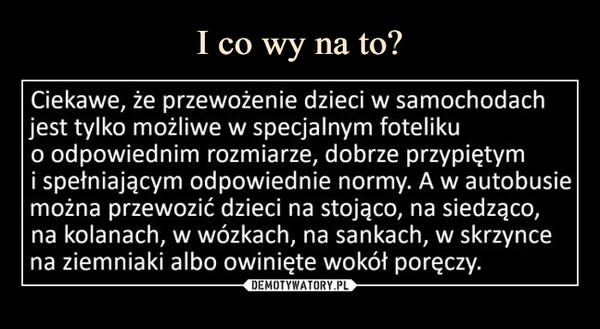  –  Ciekawe, że przewożenie dzieci w samochodach jest tylko możliwe w specjalnym foteliku0 odpowiednim rozmiarze, dobrze przypiętym1 spełniającym odpowiednie normy.